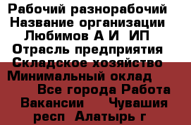 Рабочий-разнорабочий › Название организации ­ Любимов А.И, ИП › Отрасль предприятия ­ Складское хозяйство › Минимальный оклад ­ 35 000 - Все города Работа » Вакансии   . Чувашия респ.,Алатырь г.